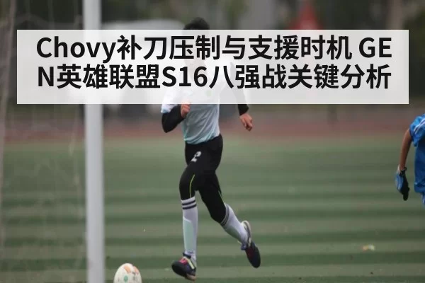 Chovy补刀压制与支援时机 GEN英雄联盟S16八强战关键分析