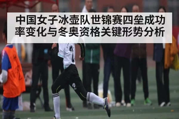中国女子冰壶队世锦赛四垒成功率变化与冬奥资格关键形势分析