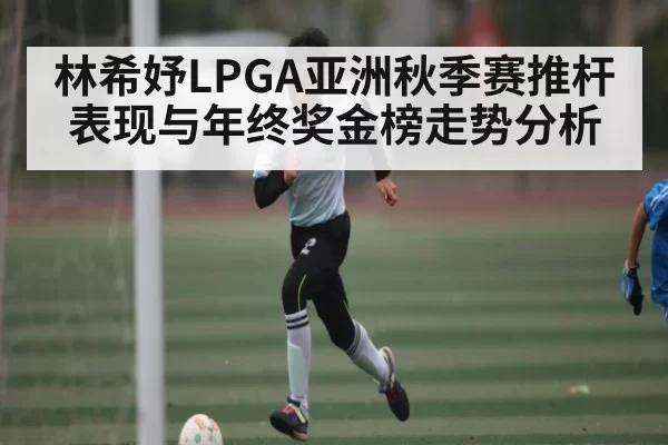 林希妤LPGA亚洲秋季赛推杆表现与年终奖金榜走势分析
